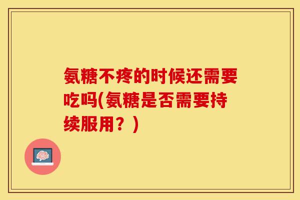氨糖不疼的时候还需要吃吗(氨糖是否需要持续服用？)