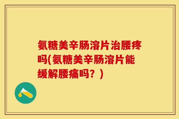 氨糖美辛肠溶片腰疼吗(氨糖美辛肠溶片能缓解腰痛吗?) 氨糖美辛肠溶片腰疼吗(氨糖美辛肠溶片能缓解腰痛吗?)