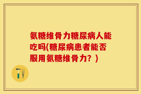 氨糖维骨力人能吃吗(患者能否服用氨糖维骨力?) 氨糖维骨力人能吃吗(患者能否服用氨糖维骨力?)