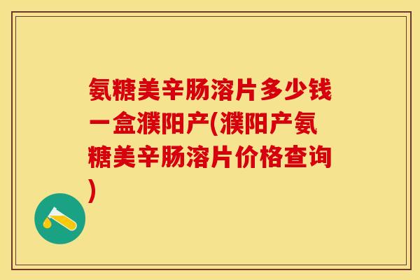 氨糖美辛肠溶片多少钱一盒濮阳产(濮阳产氨糖美辛肠溶片价格查询)