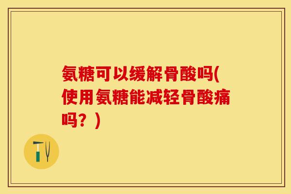 氨糖可以缓解骨酸吗(使用氨糖能减轻骨酸痛吗？)