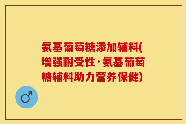 氨基葡萄糖添加辅料(增强耐受性·氨基葡萄糖辅料助力营养保健) 氨基葡萄糖添加辅料(增强耐受性·氨基葡萄糖辅料助力营养保健)