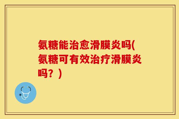 氨糖能治愈滑膜炎吗(氨糖可有效治疗滑膜炎吗？)