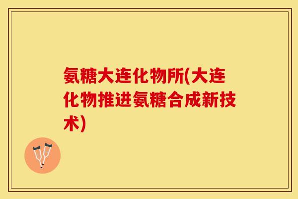 氨糖大连化物所(大连化物推进氨糖合成新技术)
