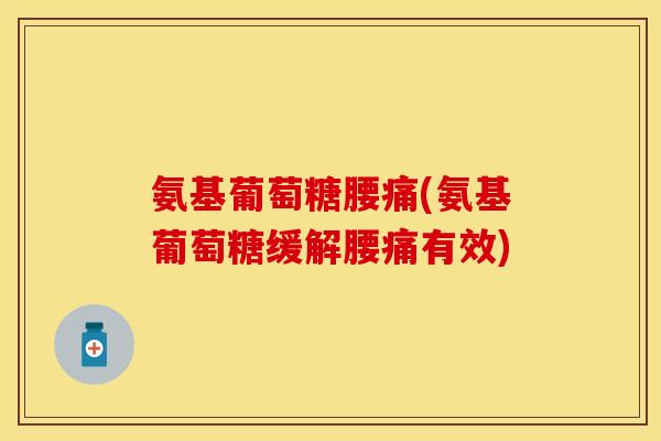 氨基葡萄糖腰痛(氨基葡萄糖缓解腰痛有效)