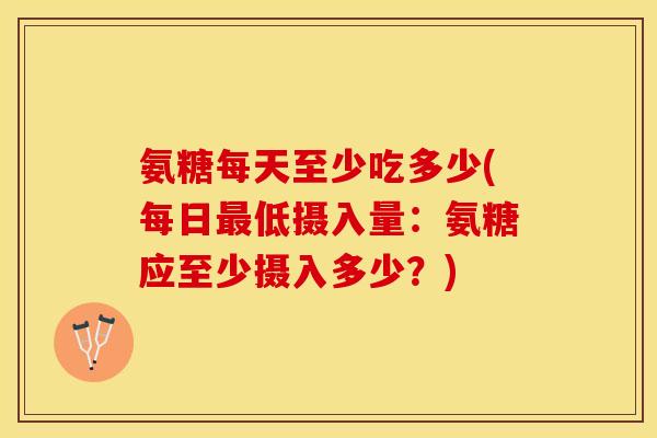 氨糖每天至少吃多少(每日最低摄入量：氨糖应至少摄入多少？)