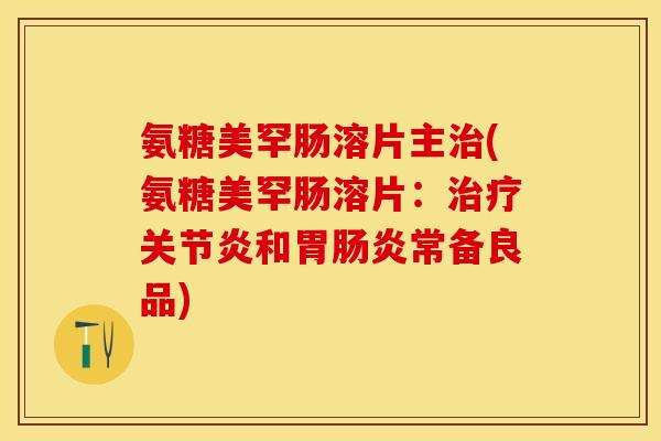 氨糖美罕肠溶片主治(氨糖美罕肠溶片：治疗关节炎和胃肠炎常备良品)