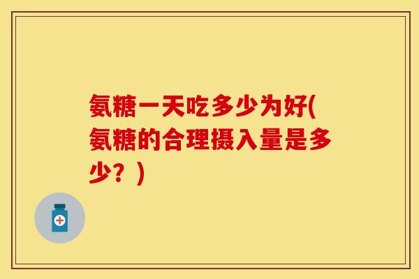 氨糖一天吃多少为好(氨糖的合理摄入量是多少？)