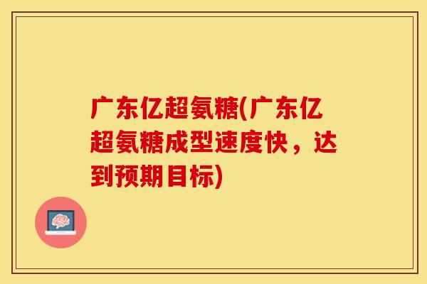 广东亿超氨糖(广东亿超氨糖成型速度快,达到预期目标) 广东亿超氨糖(广东亿超氨糖成型速度快,达到预期目标)