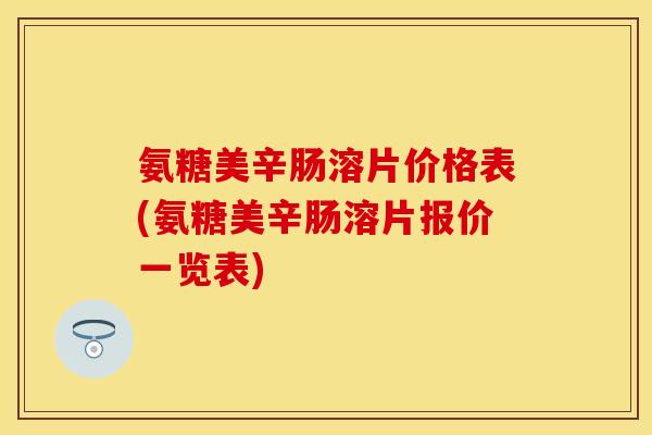 氨糖美辛肠溶片价格表(氨糖美辛肠溶片报价一览表)