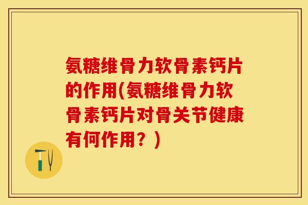 氨糖维骨力软骨素钙片的作用(氨糖维骨力软骨素钙片对骨关节健康有何作用？)
