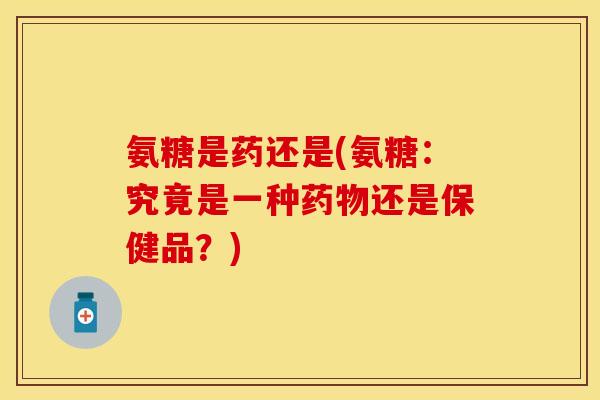 氨糖是药还是(氨糖：究竟是一种药物还是保健品？)