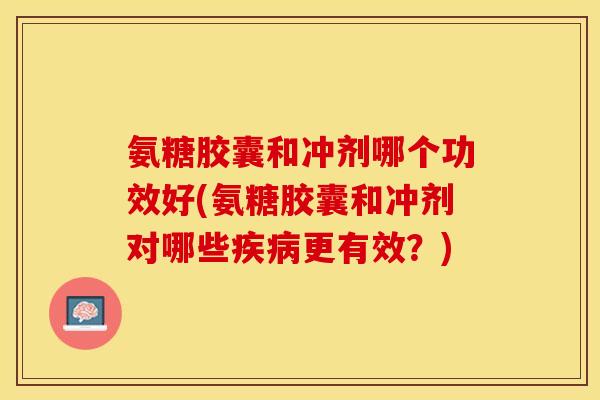 氨糖胶囊和冲剂哪个功效好(氨糖胶囊和冲剂对哪些疾病更有效？)