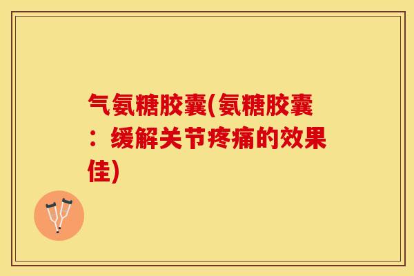 气氨糖胶囊(氨糖胶囊：缓解关节疼痛的效果佳)