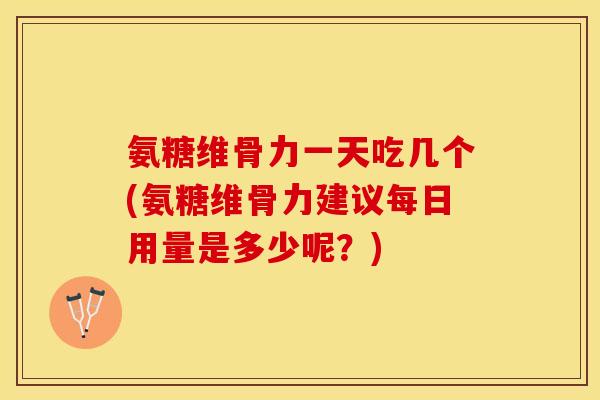 氨糖维骨力一天吃几个(氨糖维骨力建议每日用量是多少呢？)