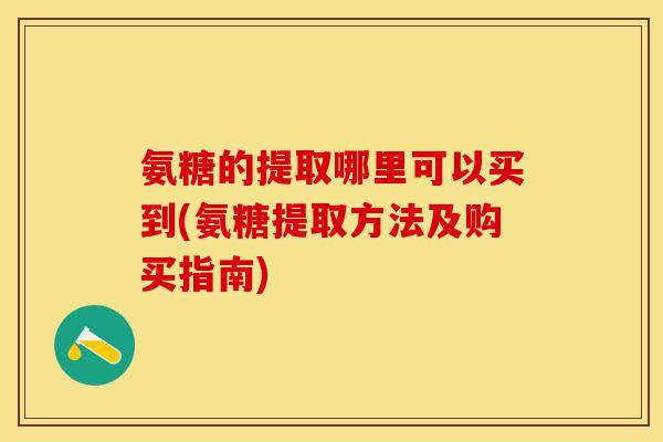氨糖的提取哪里可以买到(氨糖提取方法及购买指南)