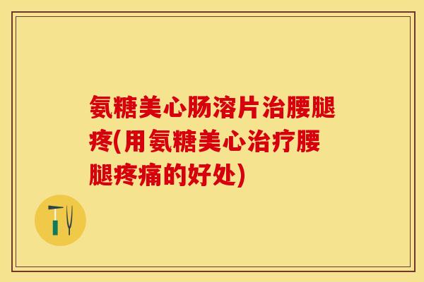 氨糖美心肠溶片治腰腿疼(用氨糖美心治疗腰腿疼痛的好处)