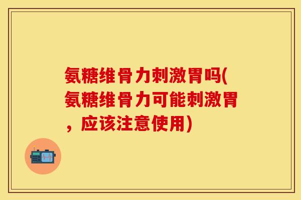 氨糖维骨力刺激胃吗(氨糖维骨力可能刺激胃，应该注意使用)