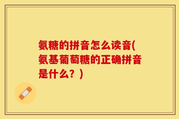 氨糖的拼音怎么读音(氨基葡萄糖的正确拼音是什么？)