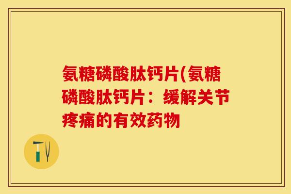 氨糖磷酸肽钙片(氨糖磷酸肽钙片：缓解关节疼痛的有效药物