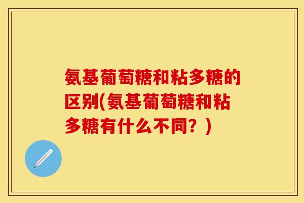氨基葡萄糖和粘多糖的区别(氨基葡萄糖和粘多糖有什么不同？)