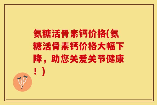 氨糖活骨素钙价格(氨糖活骨素钙价格大幅下降，助您关爱关节健康！)