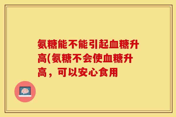 氨糖能不能引起血糖升高(氨糖不会使血糖升高，可以安心食用