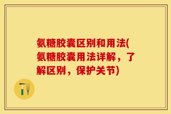 氨糖胶囊区别和用法(氨糖胶囊用法详解，了解区别，保护关节)