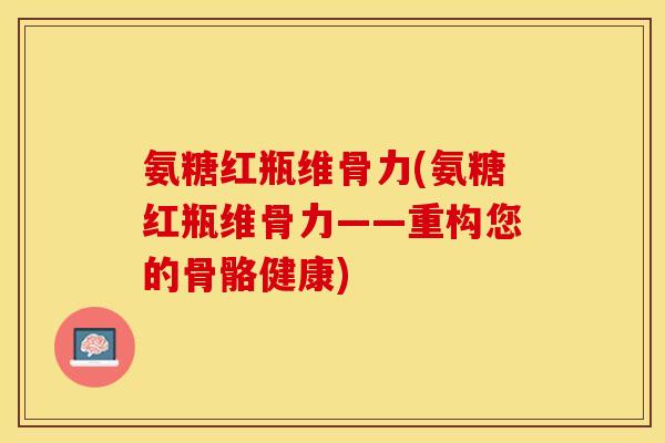 氨糖红瓶维骨力(氨糖红瓶维骨力——重构您的骨骼健康)
