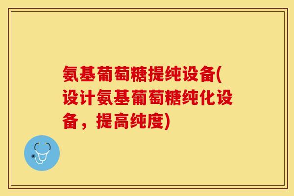 氨基葡萄糖提纯设备(设计氨基葡萄糖纯化设备，提高纯度)