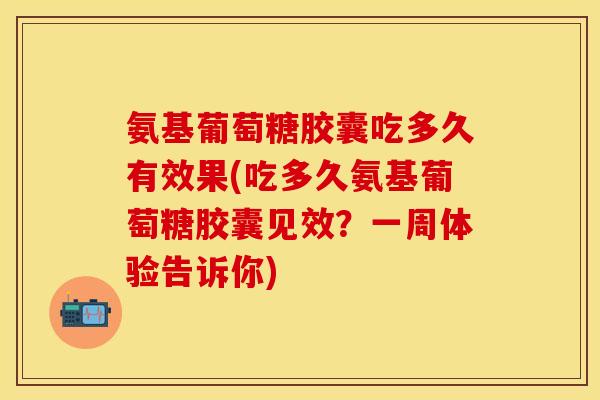 氨基葡萄糖胶囊吃多久有效果(吃多久氨基葡萄糖胶囊见效？一周体验告诉你)