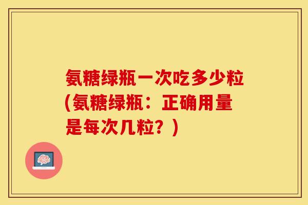 氨糖绿瓶一次吃多少粒(氨糖绿瓶：正确用量是每次几粒？)