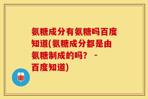 氨糖成分有氨糖吗百度知道(氨糖成分都是由氨糖制成的吗？ - 百度知道)