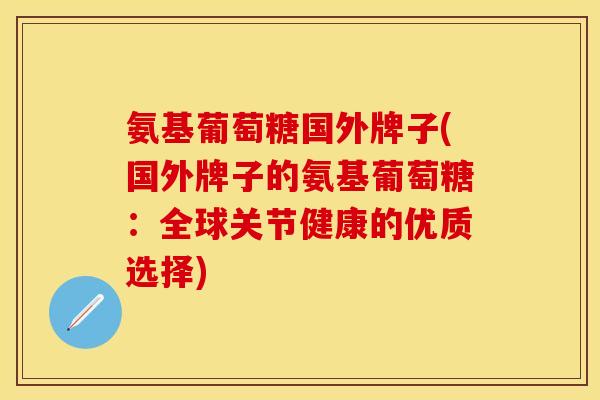 氨基葡萄糖国外牌子(国外牌子的氨基葡萄糖：全球关节健康的优质选择)