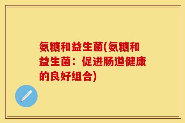 氨糖和益生菌(氨糖和益生菌：促进肠道健康的良好组合)