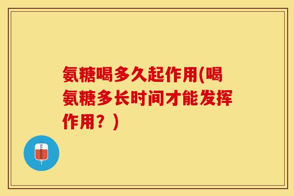 氨糖喝多久起作用(喝氨糖多长时间才能发挥作用?) 氨糖喝多久起作用(喝氨糖多长时间才能发挥作用?)