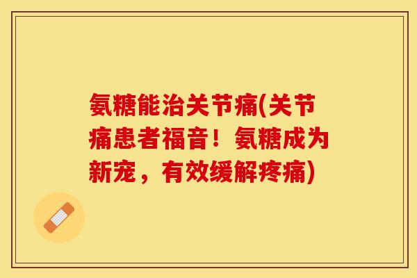 氨糖能治关节痛(关节痛患者福音！氨糖成为新宠，有效缓解疼痛)