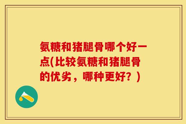 氨糖和猪腿骨哪个好一点(比较氨糖和猪腿骨的优劣，哪种更好？)
