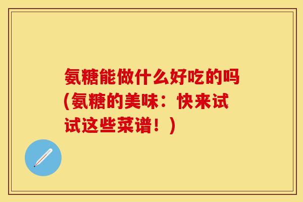 氨糖能做什么好吃的吗(氨糖的美味：快来试试这些菜谱！)