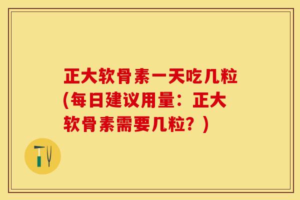 正大软骨素一天吃几粒(每日建议用量：正大软骨素需要几粒？)
