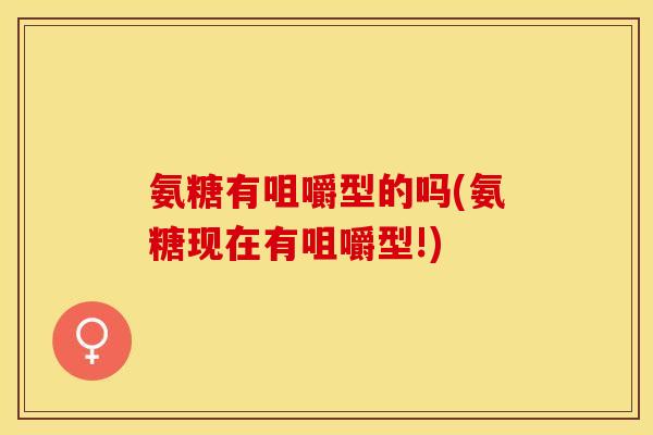 氨糖有咀嚼型的吗(氨糖现在有咀嚼型!)