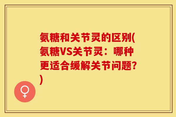 氨糖和关节灵的区别(氨糖VS关节灵：哪种更适合缓解关节问题？)