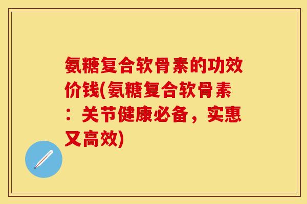 氨糖复合软骨素的功效价钱(氨糖复合软骨素：关节健康必备，实惠又高效)