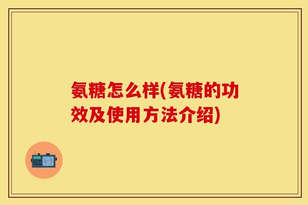 氨糖怎么样(氨糖的功效及使用方法介绍)