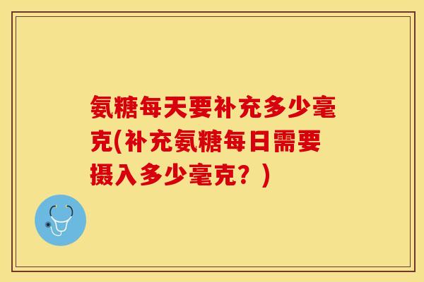 氨糖每天要补充多少毫克(补充氨糖每日需要摄入多少毫克？)
