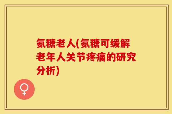 氨糖老人(氨糖可缓解老年人关节疼痛的研究分析)
