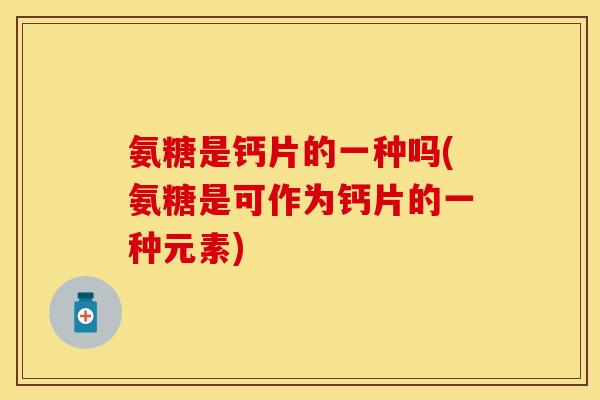 氨糖是钙片的一种吗(氨糖是可作为钙片的一种元素)