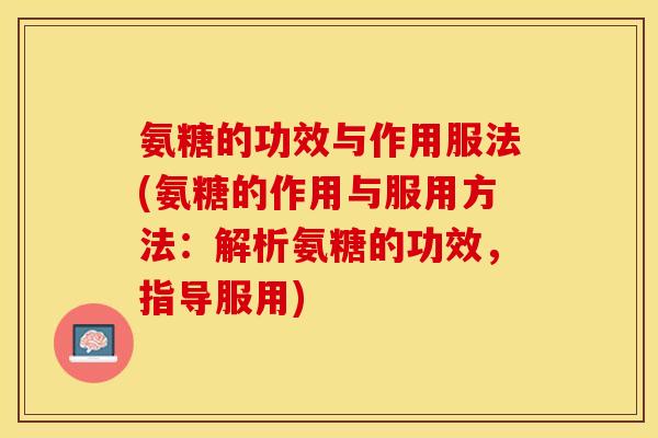 氨糖的功效与作用服法(氨糖的作用与服用方法：解析氨糖的功效，指导服用)