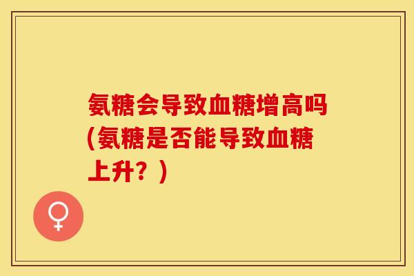 氨糖会导致血糖增高吗(氨糖是否能导致血糖上升？)