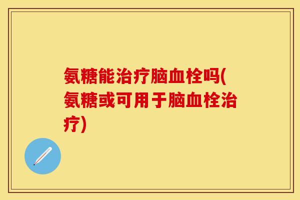 氨糖能治疗脑血栓吗(氨糖或可用于脑血栓治疗)